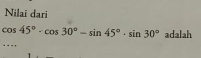 Nilai dari
cos 45°· cos 30°-sin 45°· sin 30° adalah 
...,