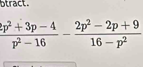 btract.
 (2p^2+3p-4)/p^2-16 - (2p^2-2p+9)/16-p^2 