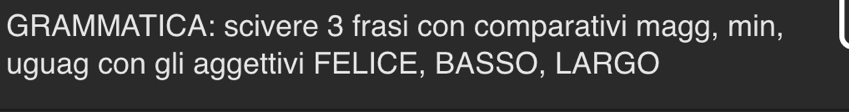 GRAMMATICA: scivere 3 frasi con comparativi magg, min, 
uguag con gli aggettivi FELICE, BASSO, LARGO