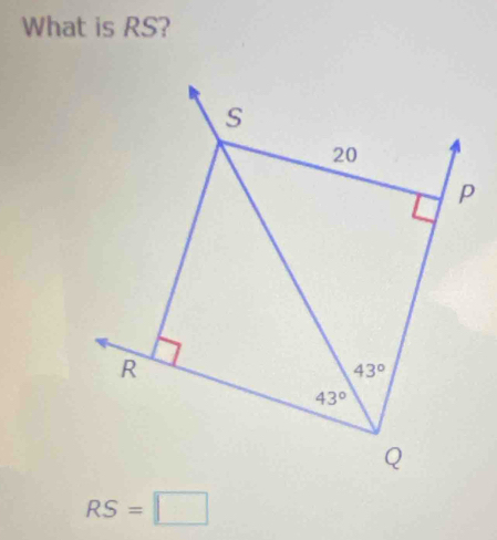 What is RS?
S
20
p
R
43°
43°
Q
RS=□