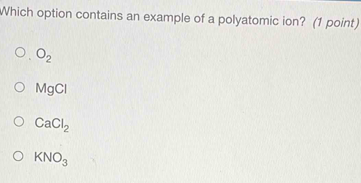 Which option contains an example of a polyatomic ion? (1 point)
O_2
MgCl
CaCl_2
KNO_3