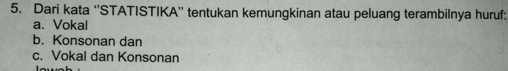 Dari kata ‘STATISTIKA” tentukan kemungkinan atau peluang terambilnya huruf: 
a. Vokal 
b. Konsonan dan 
c. Vokal dan Konsonan