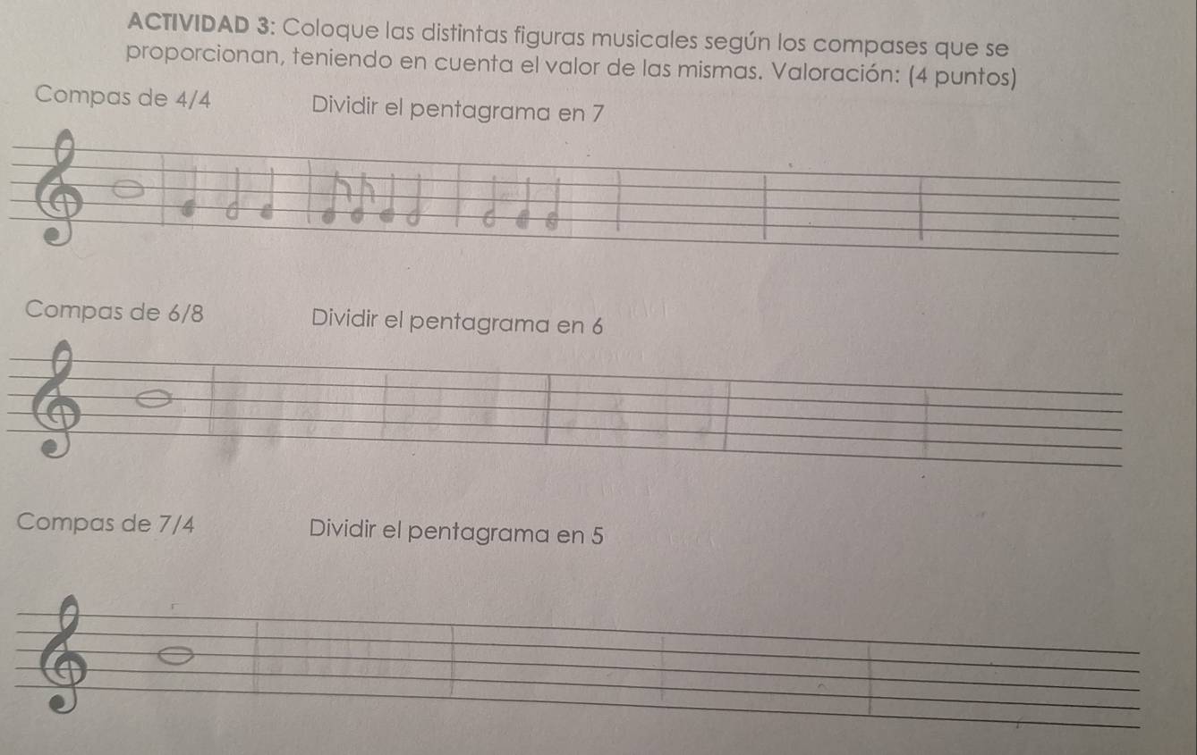 ACTIVIDAD 3: Coloque las distintas figuras musicales según los compases que se 
proporcionan, teniendo en cuenta el valor de las mismas. Valoración: (4 puntos) 
Compas de 4/4 Dividir el pentagrama en 7
Compas de 6/8 Dividir el pentagrama en 6
Compas de 7/4 Dividir el pentagrama en 5