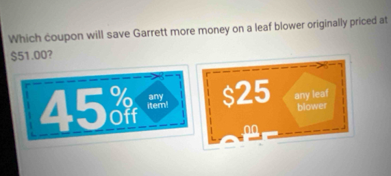 Which coupon will save Garrett more money on a leaf blower originally priced at
$51.00?
45 item! $25 any leaf
any
blower
00