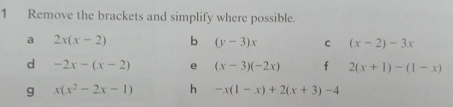 Remove the brackets and simplify where possible. 
a 2x(x-2)
b (y-3)x
C (x-2)-3x
d -2x-(x-2)
e (x-3)(-2x)
f 2(x+1)-(1-x)
g x(x^2-2x-1)
h -x(1-x)+2(x+3)-4