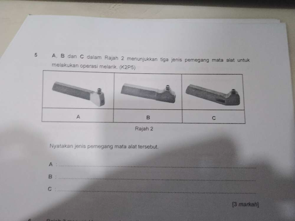 5 A. B dan C dalam Rajah 2 menunjukkan tiga jenis pemegang mata alat untuk 
melakukan operasi melar 
Nyatakan jenis pemegang mata alat tersebut. 
_A 
B :_ 
_C 
[3 markah]