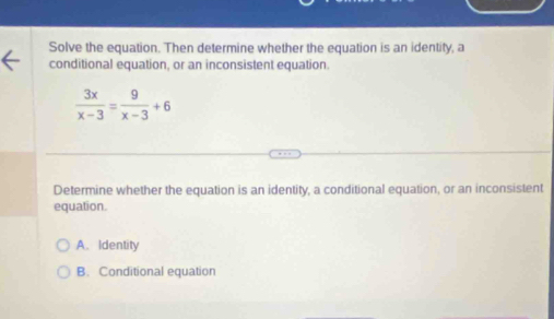 Solve the equation. Then determine whether the equation is an identity, a
conditional equation, or an inconsistent equation.
 3x/x-3 = 9/x-3 +6
Determine whether the equation is an identity, a conditional equation, or an inconsistent
equation.
A. Identity
B. Conditional equation