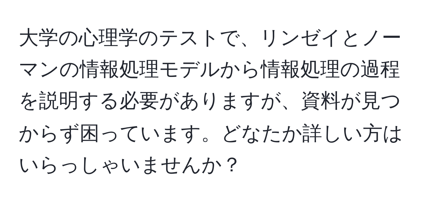 大学の心理学のテストで、リンゼイとノーマンの情報処理モデルから情報処理の過程を説明する必要がありますが、資料が見つからず困っています。どなたか詳しい方はいらっしゃいませんか？