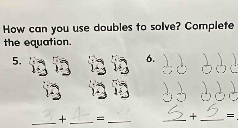 How can you use doubles to solve? Complete 
the equation. 
5. 
6. 
_+ _=_ 
_+ _=