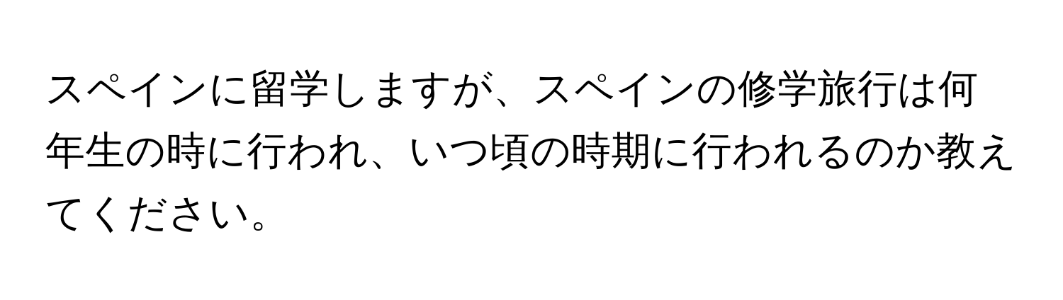 スペインに留学しますが、スペインの修学旅行は何年生の時に行われ、いつ頃の時期に行われるのか教えてください。