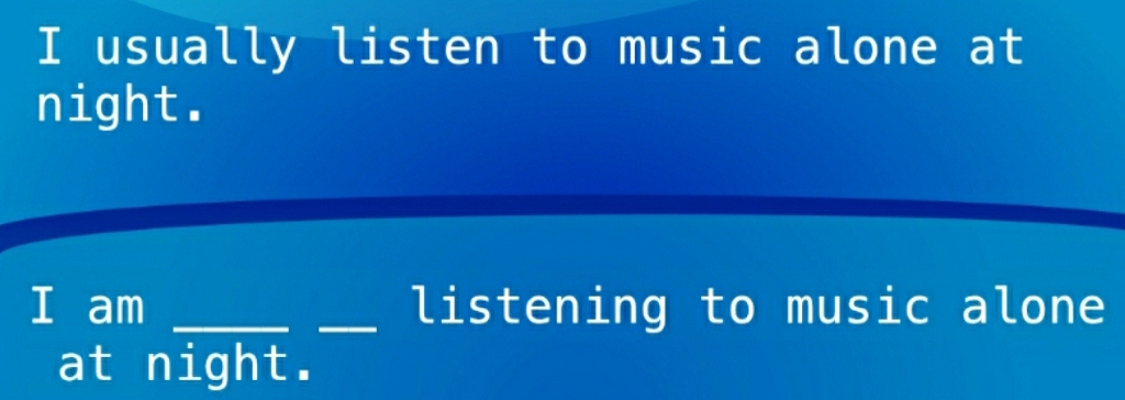 usually listen to music alone at 
night. 
I am __listening to music alone 
at night.