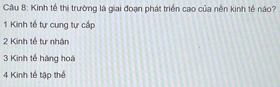 Kinh tế thị trường là giai đoạn phát triển cao của nền kinh tế nào?
1 Kinh tế tự cung tự cấp
2 Kinh tế tư nhân
3 Kinh tế hàng hoá
4 Kinh tế tập thể