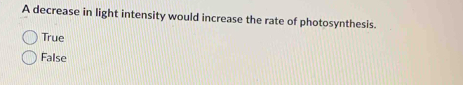 A decrease in light intensity would increase the rate of photosynthesis.
True
False