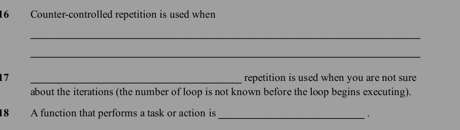 Counter-controlled repetition is used when 
_ 
_ 
17 _repetition is used when you are not sure 
about the iterations (the number of loop is not known before the loop begins executing). 
18 A function that performs a task or action is_ 
·