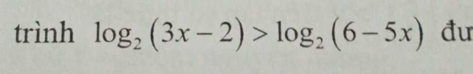 trình log _2(3x-2)>log _2(6-5x) đư