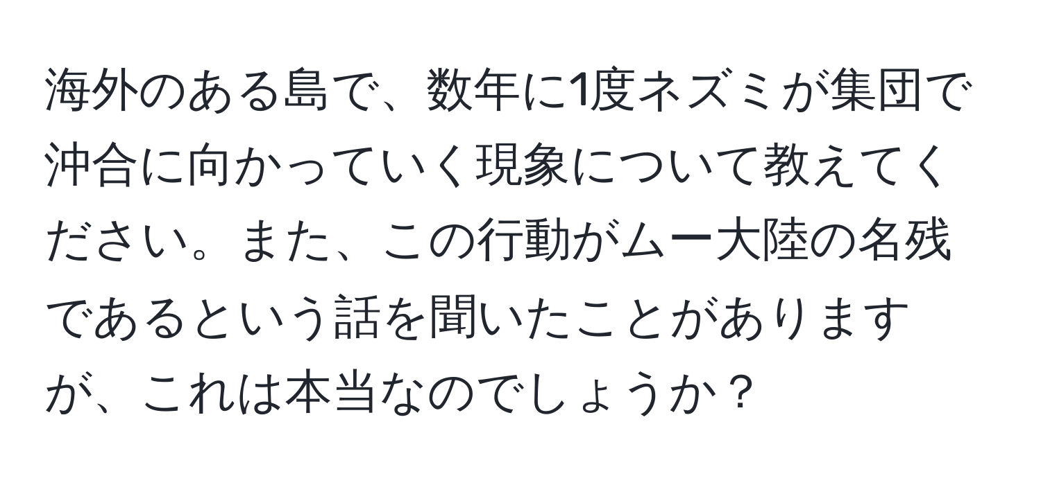 海外のある島で、数年に1度ネズミが集団で沖合に向かっていく現象について教えてください。また、この行動がムー大陸の名残であるという話を聞いたことがありますが、これは本当なのでしょうか？