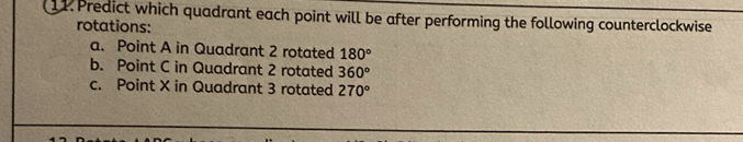 Predict which quadrant each point will be after performing the following counterclockwise 
rotations: 
a. Point A in Quadrant 2 rotated 180°
b. Point C in Quadrant 2 rotated 360°
c. Point X in Quadrant 3 rotated 270°
