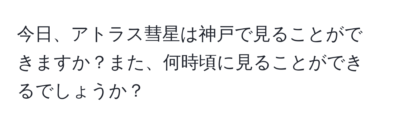 今日、アトラス彗星は神戸で見ることができますか？また、何時頃に見ることができるでしょうか？