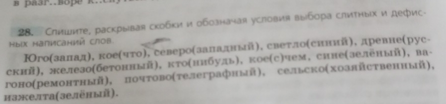 Слишите, раскрывая скобки и обозначая условия выίбора слитηыίх и дефис- 
Hыix Hanисаний слов 
Нгоαзаладη, коеαчгоη, североαзаладный), светлоαсиний), древне(рус- 
ский), железо(бетонный), кто(ннбудь), кое(с)чем, сине(зелёный), ва- 
гоно(ремонтный), почтово(телеграфный), сельско(хознйственный), 
изжелта(зелёhый).