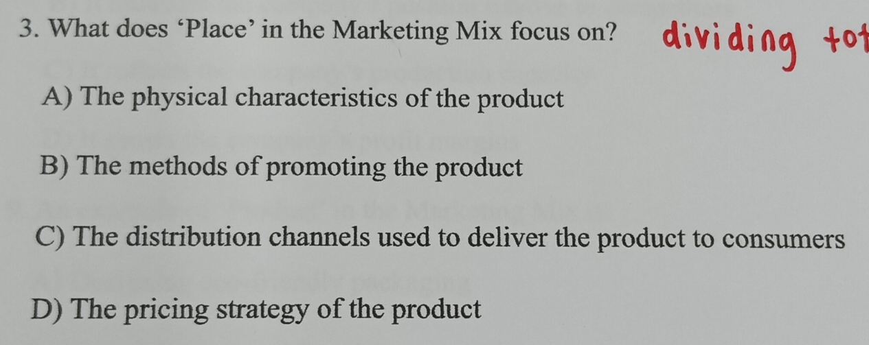 What does ‘Place’ in the Marketing Mix focus on?
A) The physical characteristics of the product
B) The methods of promoting the product
C) The distribution channels used to deliver the product to consumers
D) The pricing strategy of the product