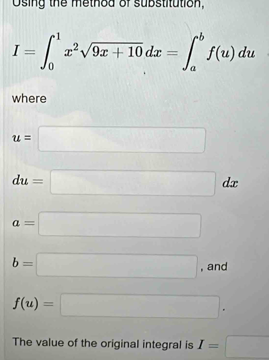 Using the method of substitution,
I=∈t _0^(1x^2)sqrt(9x+10)dx=∈t _a^bf(u)du
where
u=□
du=□ dx
a=□
b=□ , and
f(u)=□. 
The value of the original integral is I=□