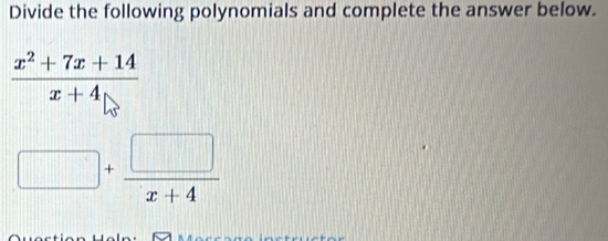 Divide the following polynomials and complete the answer below.
 (x^2+7x+14)/x+4 
□ + □ /x+4 