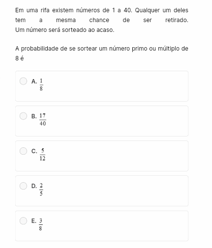 Em uma rifa existem números de 1 a 40. Qualquer um deles
tem a mesma chance de ser retirado.
Um número será sorteado ao acaso.
A probabilidade de se sortear um número primo ou múltiplo de
8 é
A.  1/8 
B.  17/40 
C.  5/12 
D.  2/5 
E.  3/8 