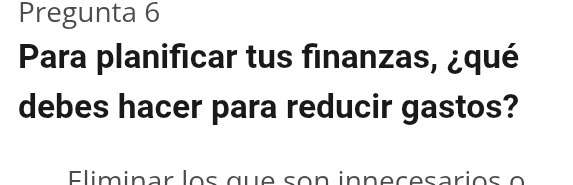 Pregunta 6 
Para planificar tus finanzas, ¿qué 
debes hacer para reducir gastos? 
Eliminar los qu e so n in n eçesarios o