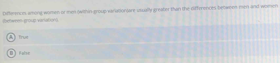 Differences among women or men (within-group variation)are usually greater than the differences between men and women
(between-group variation).
A True
B False