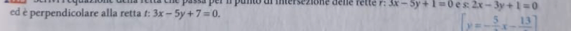 cne passa per 1 puno dl intersezione dene rette r: 3x-5y+1=0 e s: 2x-3y+1=0
ed è perpendicolare alla retta 1: 3x-5y+7=0.
[y=-frac 5x-frac 13]