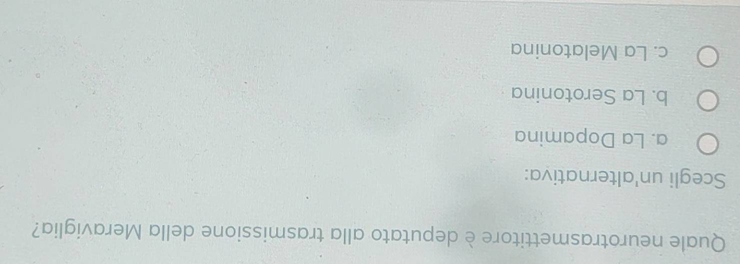 Quale neurotrasmettitore è deputato alla trasmissione della Meraviglia?
Scegli un'alternativa:
a. La Dopamina
b. La Serotonina
c. La Melatonina
