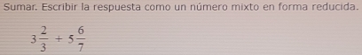 Sumar. Escribir la respuesta como un número mixto en forma reducida.
3 2/3 +5 6/7 