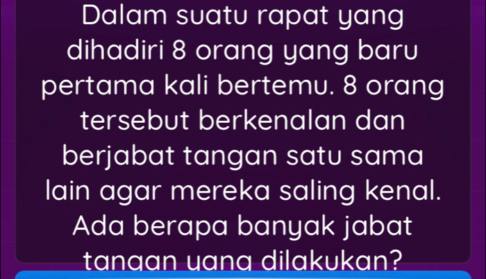 Dalam suatu rapat yang 
dihadiri 8 orang yang baru 
pertama kali bertemu. 8 orang 
tersebut berkenalan dan 
berjabat tangan satu sama 
lain agar mereka saling kenal. 
Ada berapa banyak jabat 
tanaan uana dilakukan?