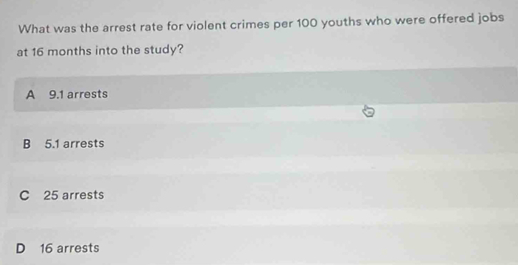 What was the arrest rate for violent crimes per 100 youths who were offered jobs
at 16 months into the study?
A 9.1 arrests
B 5.1 arrests
C 25 arrests
D 16 arrests