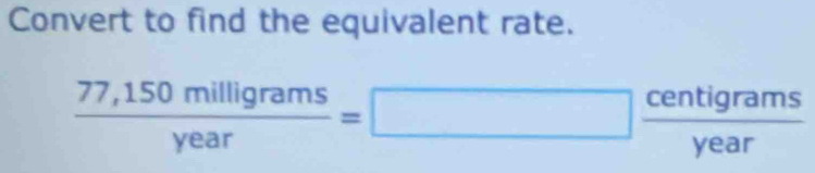 Convert to find the equivalent rate.
 (77,150milligrams)/year =□  centigrams/year 