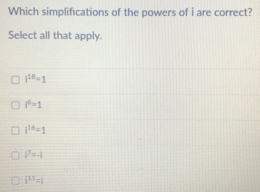 Which simplifications of the powers of i are correct?
Select all that apply.
i^(18)=1
i^6=1
i^(16)=1
i^7=-i
i^(11)=i