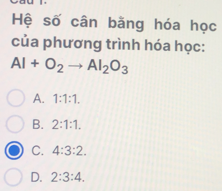 Hệ số cân bằng hóa học
của phương trình hóa học:
Al+O_2to Al_2O_3
A. 1:1:1.
B. 2:1:1.
C. 4:3:2.
D. 2:3:4.