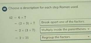 Choose a description for each step Roman used.
42=6* 7
=(2* 3)* 7 Break apart one of the factors.
=2* (3* 7) Multiply inside the parentheses.
=2* 21 Regroup the factors.