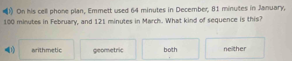 ) On his cell phone plan, Emmett used 64 minutes in December, 81 minutes in January,
100 minutes in February, and 121 minutes in March. What kind of sequence is this?
D arithmetic geometric both neither