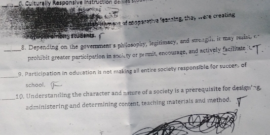 Culturally Responsive instruction de i e 
_ 
ablishment of cooparative fearning, they were creating 
notwork among students. 
_8. Depending on the government's philosophy, legitimacy, and strengiht it may resist, c 
prohibit greater participation in society or permit, encourage, and actively facilitate 
_ 
9. Participation in education is not making all entire society responsible for success of 
school. 
_10. Understanding the character and nature of a society is a prerequisite for designing, 
administering and determining content, teaching materials and method.