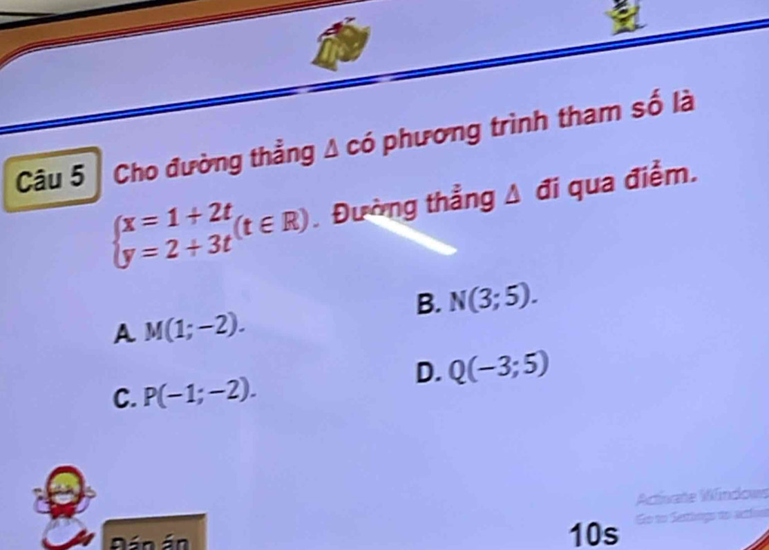 Cho đường thẳng A có phương trình tham số là
beginarrayl x=1+2t y=2+3tendarray.  (t∈ R). Đường thẳng A đi qua điểm.
B. N(3;5).
A M(1;-2).
D. Q(-3;5)
C. P(-1;-2). 
Activate Windows
Đán án
10s Go to Sethago do actíon