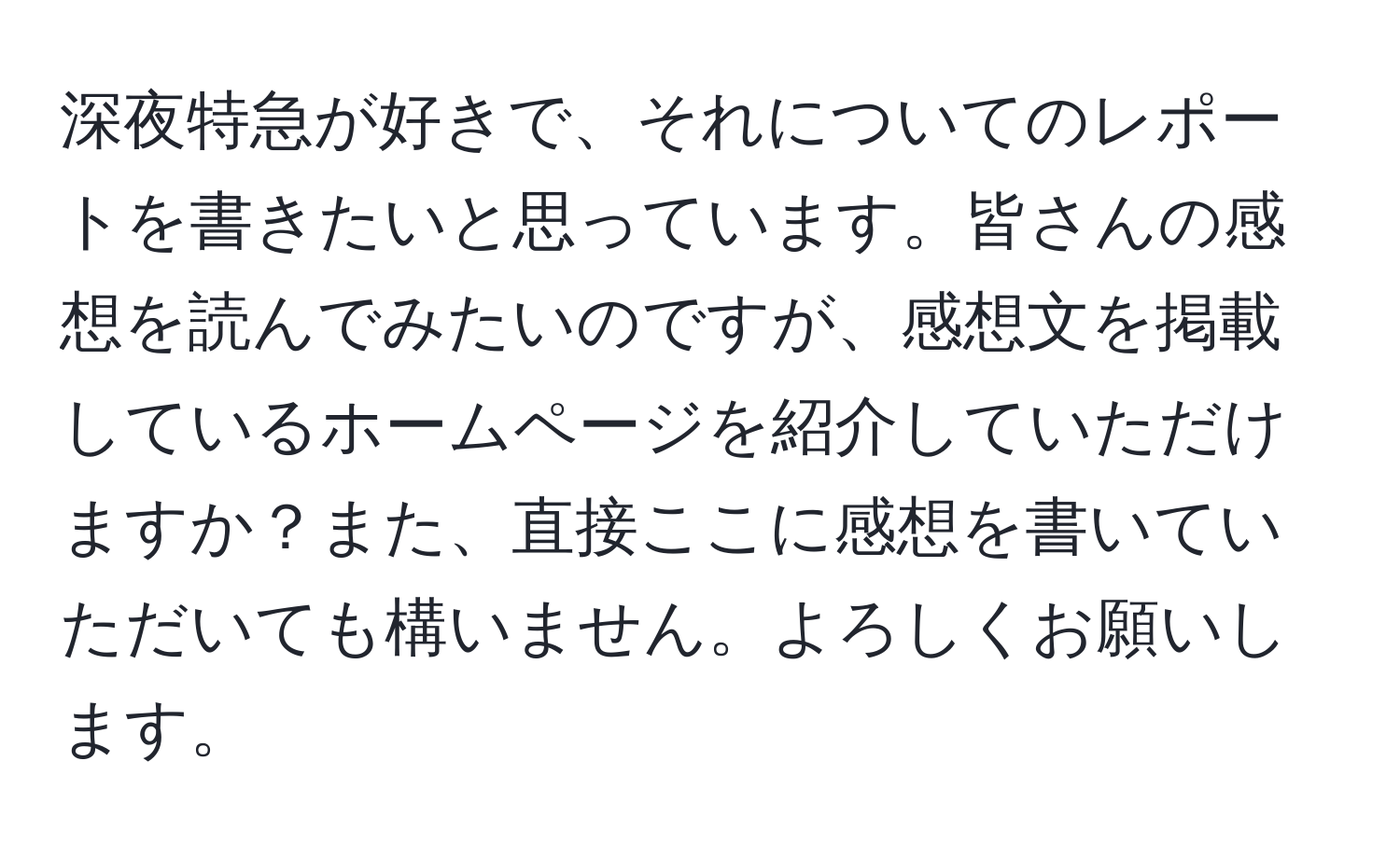 深夜特急が好きで、それについてのレポートを書きたいと思っています。皆さんの感想を読んでみたいのですが、感想文を掲載しているホームページを紹介していただけますか？また、直接ここに感想を書いていただいても構いません。よろしくお願いします。