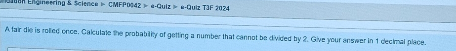 ndation Engineering & Science CMFP0042 e-Quiz ▶ e-Quiz T3F 2024 
A fair die is rolled once. Calculate the probability of getting a number that cannot be divided by 2. Give your answer in 1 decimal place.