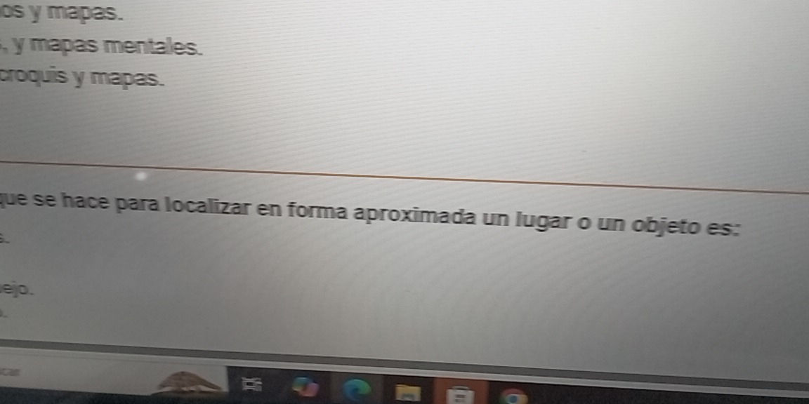 os y mapas. 
, y mapas mentales. 
croquis y mapas. 
que se hace para localizar en forma aproximada un lugar o un objeto es: 
ejo. 
car