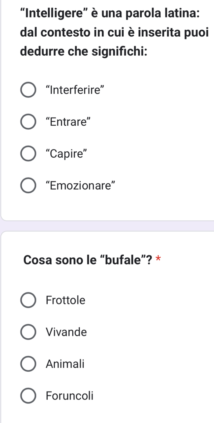 “Intelligere” è una parola latina:
dal contesto in cui è inserita puoi
dedurre che signifıchi:
“Interferire”
“Entrare”
“Capire”
“Emozionare”
Cosa sono le “bufale”? *
Frottole
Vivande
Animali
Foruncoli