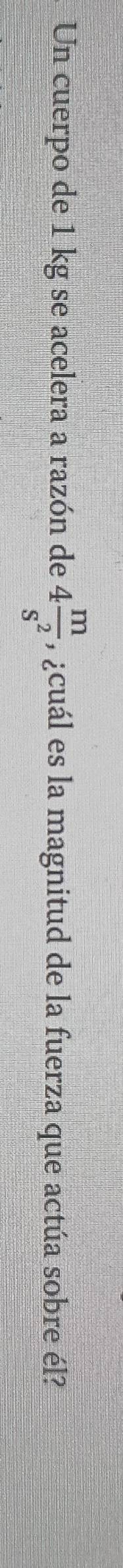 Un cuerpo de 1 kg se acelera a razón de 4 m/s^2  , ¿cuál es la magnitud de la fuerza que actúa sobre él?