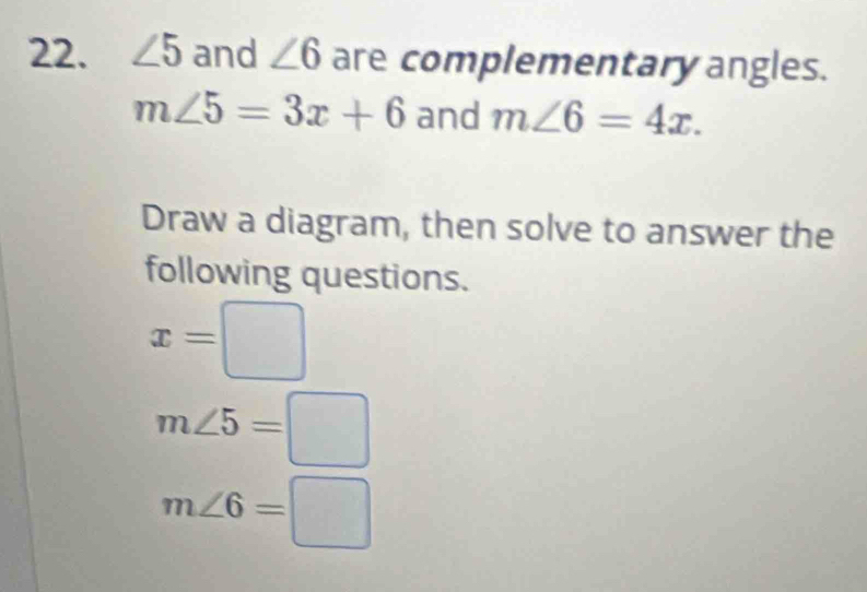 ∠ 5 and ∠ 6 are complementary angles.
m∠ 5=3x+6 and m∠ 6=4x. 
Draw a diagram, then solve to answer the 
following questions.
x=□
m∠ 5=□
m∠ 6=□