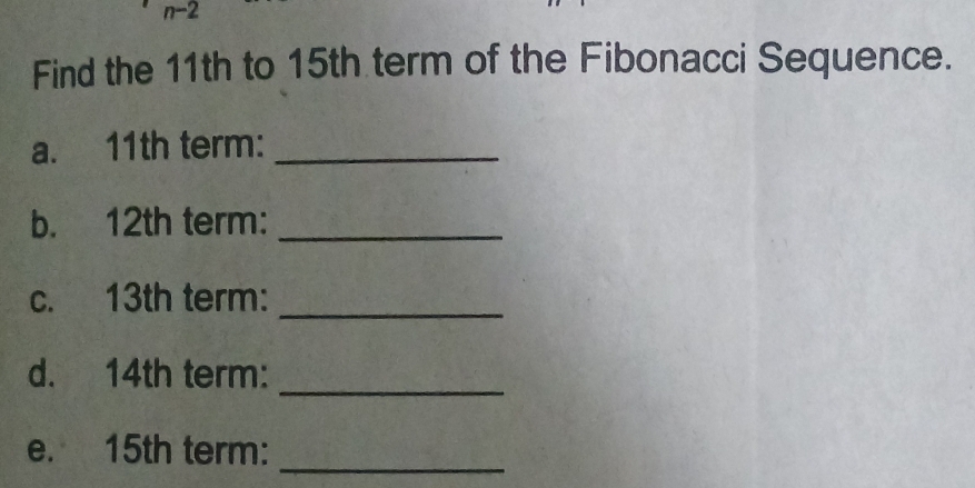 Find the 11th to 15th term of the Fibonacci Sequence. 
a. 11th term:_ 
b. 12th term:_ 
c. 13th term:_ 
d. 14th term: 
_ 
_ 
e. 15th term: