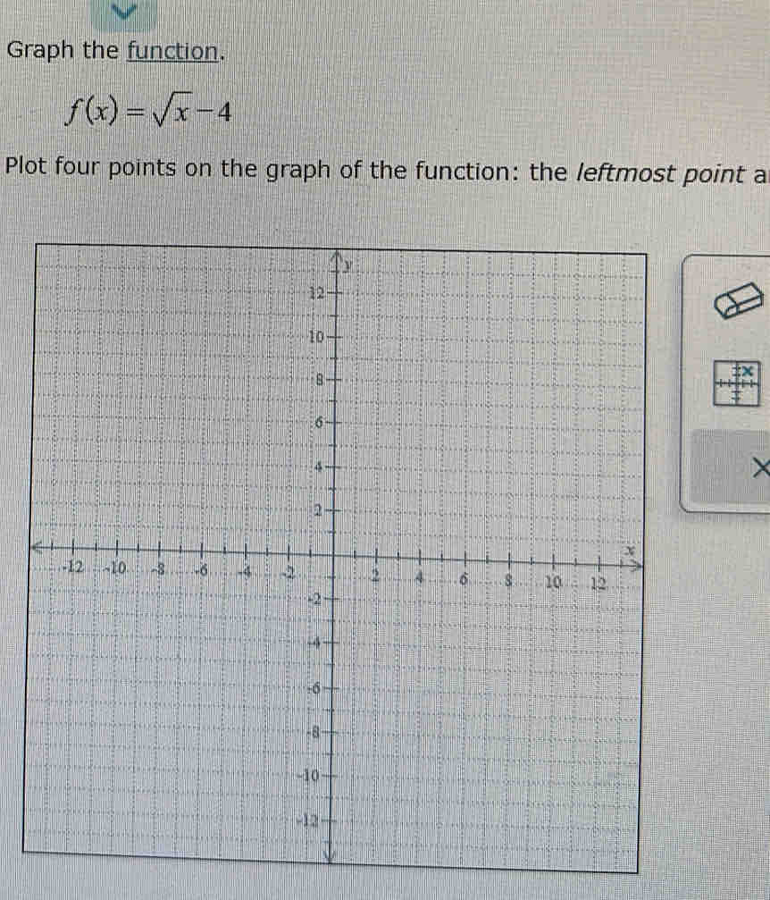 Graph the function.
f(x)=sqrt(x)-4
Plot four points on the graph of the function: the leftmost point a