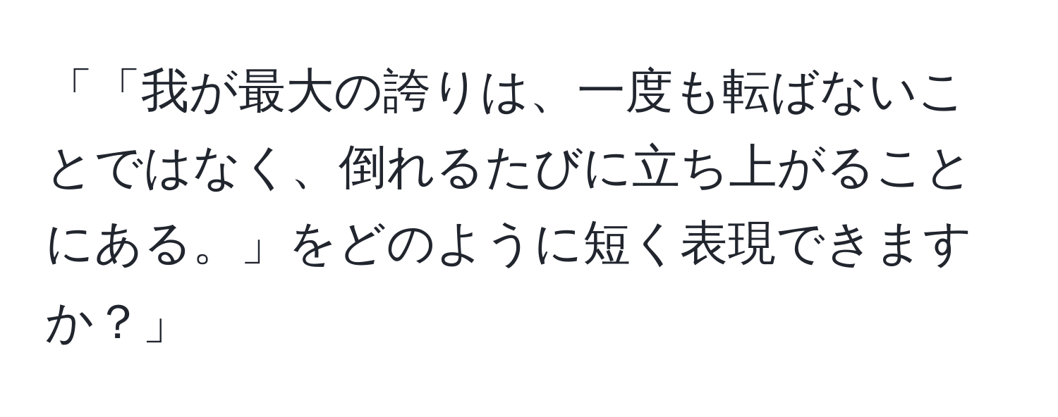 「「我が最大の誇りは、一度も転ばないことではなく、倒れるたびに立ち上がることにある。」をどのように短く表現できますか？」